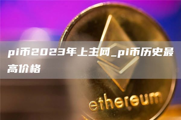 pi币2023年上主网_pi币历史最高价格