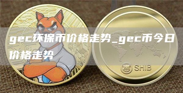 gc环保币价格走势_gc币今日价格走势