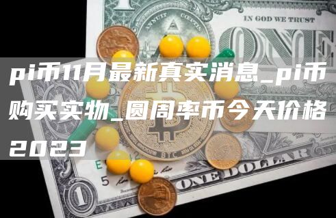 pi币11月最新真实消息_pi币购买实物_圆周率币今天价格2023