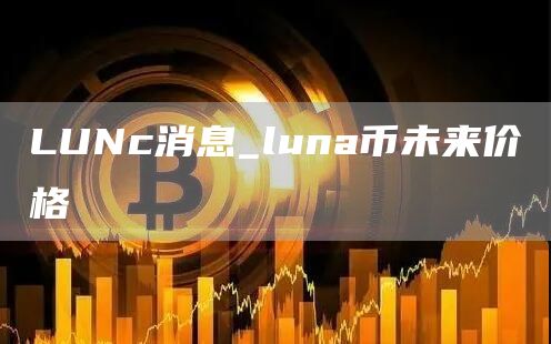 LUNc消息_luna币未来价格
