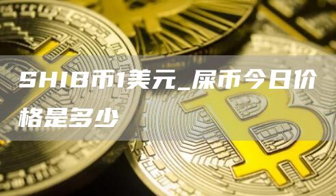 SHIB币1美元_屎币今日价格是多少