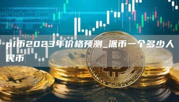 pi币2023年价格预测_派币一个多少人民币