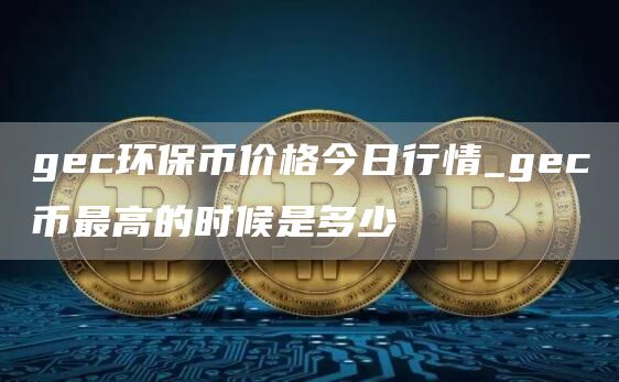 gc环保币价格今日行情_gc币最高的时候是多少