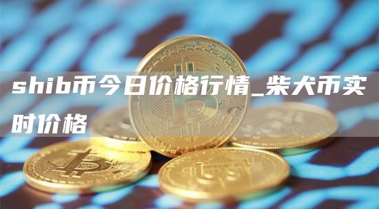 shib币今日价格行情_柴犬币实时价格