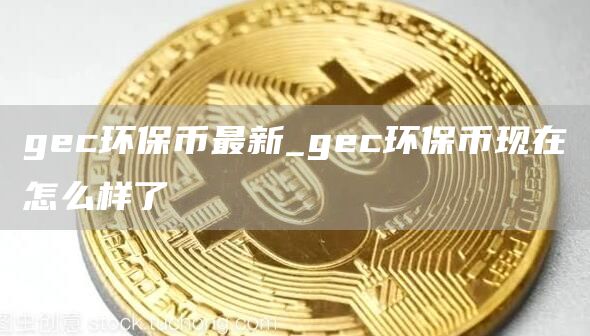 gc环保币最新_gc环保币现在怎么样了