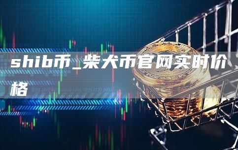 shib币_柴犬币官网实时价格