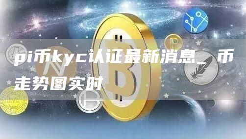 pi币kyc认证最新消息_π币走势图实时