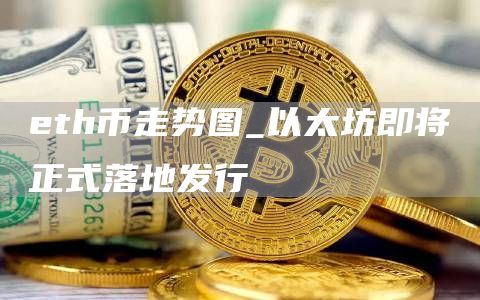 th币走势图_以太坊即将正式落地发行