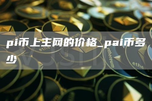 pi币上主网的价格_pai币多少