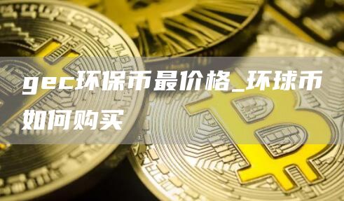 gc环保币最价格_环球币如何购买