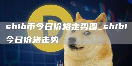 shib币今日价格走势图_shibi今日价格走势