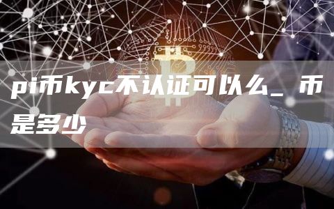 pi币kyc不认证可以么_π币是多少