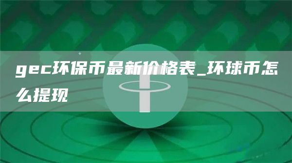 gc环保币最新价格表_环球币怎么提现