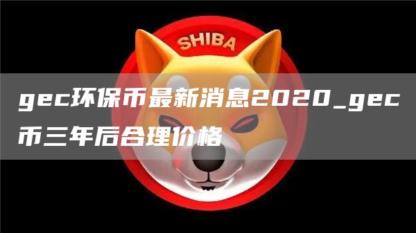 gc环保币最新消息2020_gc币三年后合理价格