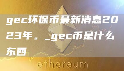gc环保币最新消息2023年。_gc币是什么东西