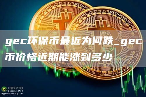 gc环保币最近为何跌_gc币价格近期能涨到多少
