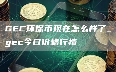 GC环保币现在怎么样了_gc今日价格行情