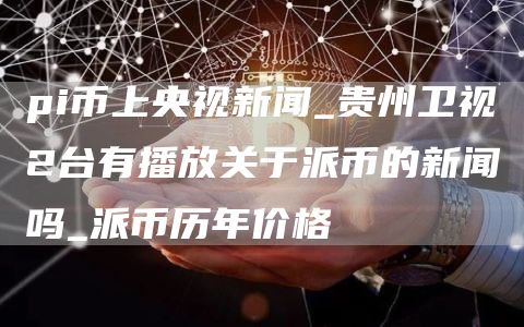 pi币上央视新闻_贵州卫视2台有播放关于派币的新闻吗_派币历年价格