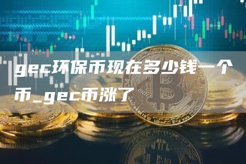 gc环保币现在多少钱一个币_gc币涨了
