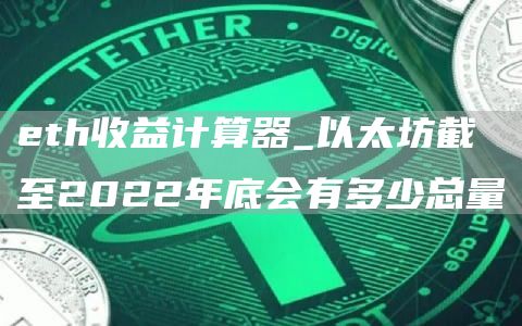 th收益计算器_以太坊截至2022年底会有多少总量