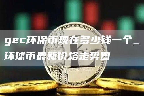 gc环保币现在多少钱一个_环球币最新价格走势图