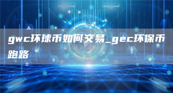 gwc环球币如何交易_gc环保币跑路