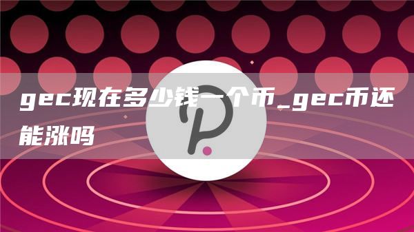 gc现在多少钱一个币_gc币还能涨吗