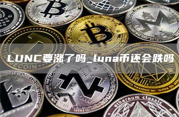 LUNC要涨了吗_luna币还会跌吗