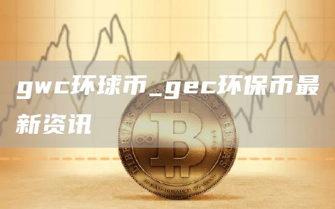 gwc环球币_gc环保币最新资讯