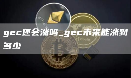 gc还会涨吗_gc未来能涨到多少