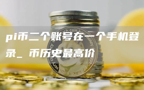 pi币二个账号在一个手机登录_π币历史最高价