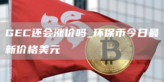 GC还会涨价吗_环保币今日最新价格美元