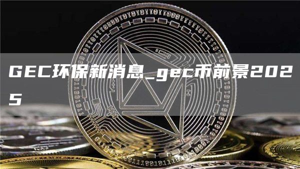 GC环保新消息_gc币前景2025