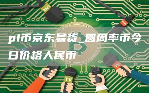 pi币京东易货_圆周率币今日价格人民币