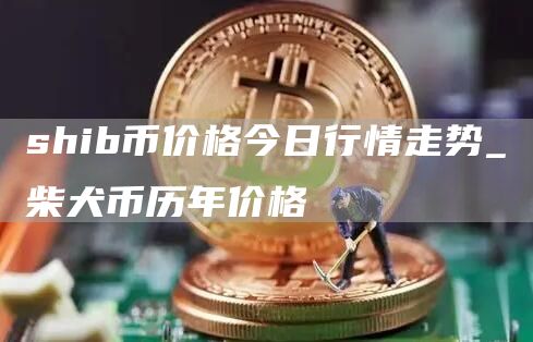 shib币价格今日行情走势_柴犬币历年价格