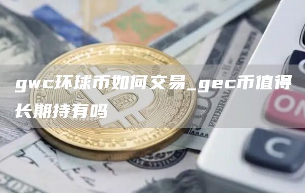 gwc环球币如何交易_gc币值得长期持有吗