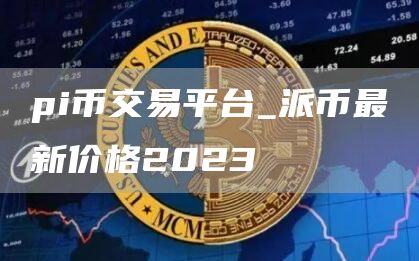 pi币交易平台_派币最新价格2023