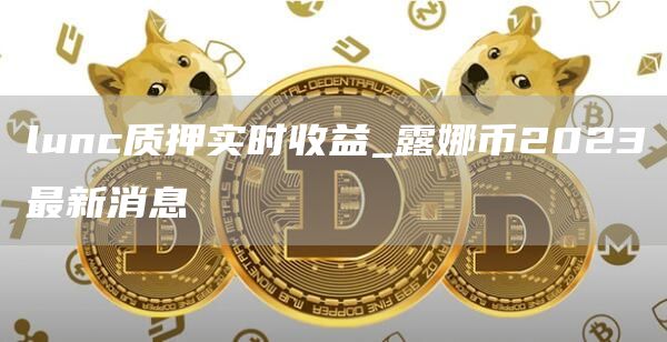 lunc质押实时收益_露娜币2023最新消息