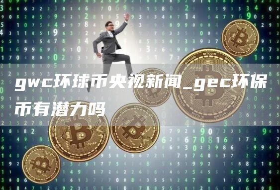 gwc环球币央视新闻_gc环保币有潜力吗