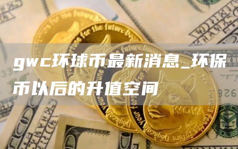 gwc环球币最新消息_环保币以后的升值空间