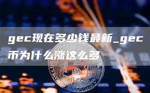 gc现在多少钱最新_gc币为什么涨这么多