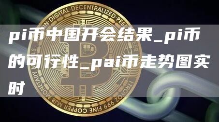 pi币中国开会结果_pi币的可行性_pai币走势图实时