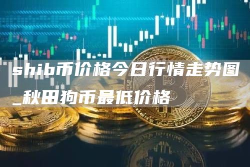 shib币价格今日行情走势图_秋田狗币最低价格