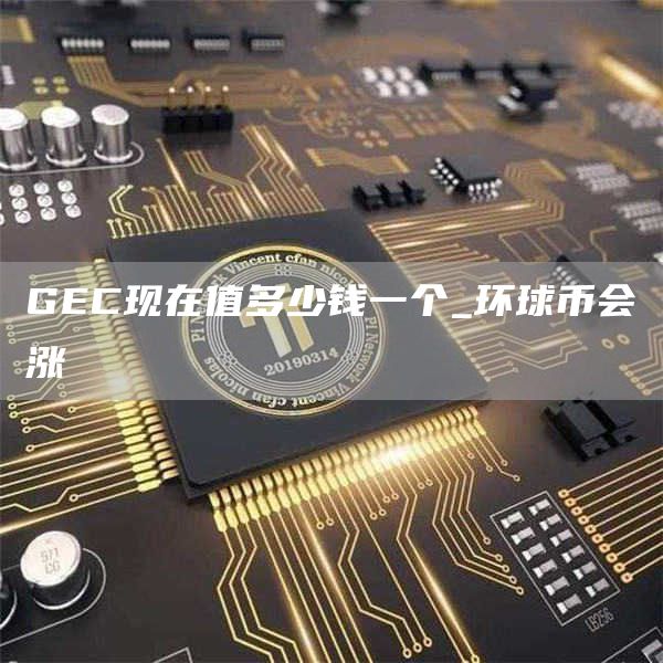 GC现在值多少钱一个_环球币会涨