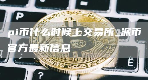 pi币什么时候上交易所_派币官方最新信息