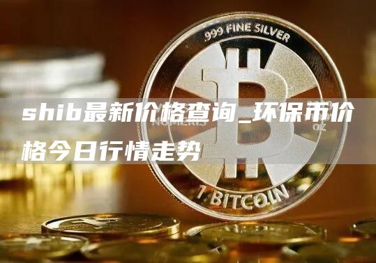 shib最新价格查询_环保币价格今日行情走势