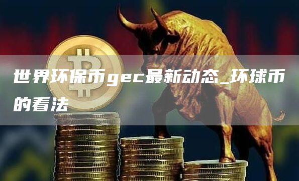 世界环保币gc最新动态_环球币的看法