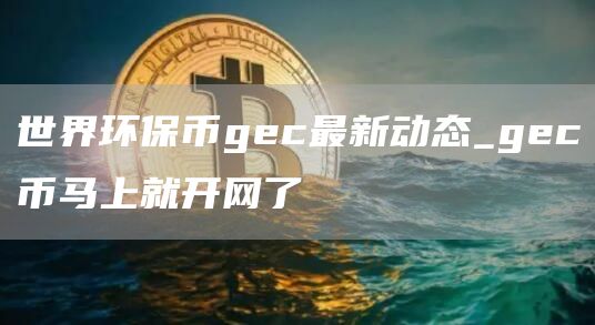 世界环保币gc最新动态_gc币马上就开网了