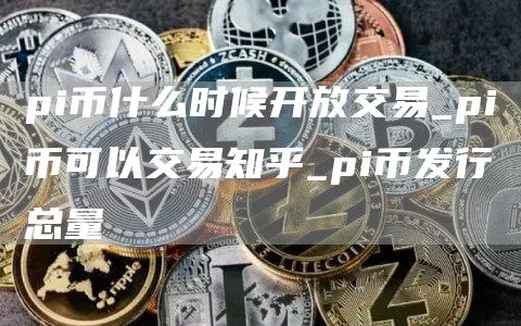 pi币什么时候开放交易_pi币可以交易知乎_pi币发行总量