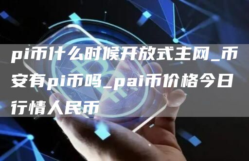 pi币什么时候开放式主网_火必有pi币吗_pai币价格今日行情人民币